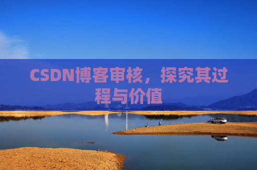 CSDN博客审核,探究其过程与价值 CSDN博客审核,探究其过程与价值